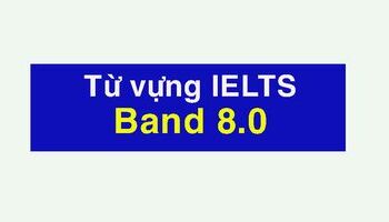 Từ vựng IELTS HAY cho Speaking + Writing band 8.0 - P2