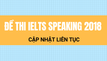Đề thi IELTS Speaking 2018 - Cập nhật đề thi IELTS speaking nhanh nhất