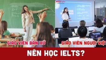 Nên học IELTS với giáo viên nước ngoài hay Việt Nam thì tốt?