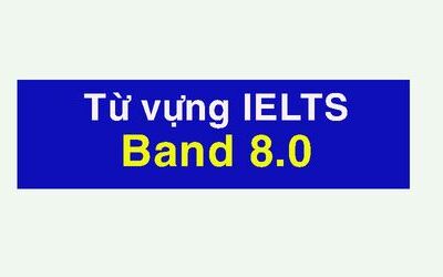 Từ vựng IELTS HAY cho Speaking + Writing band 8.0 - P2