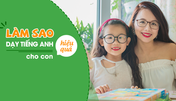 Làm sao để dạy tiếng Anh cho con ở nhà hiệu quả?