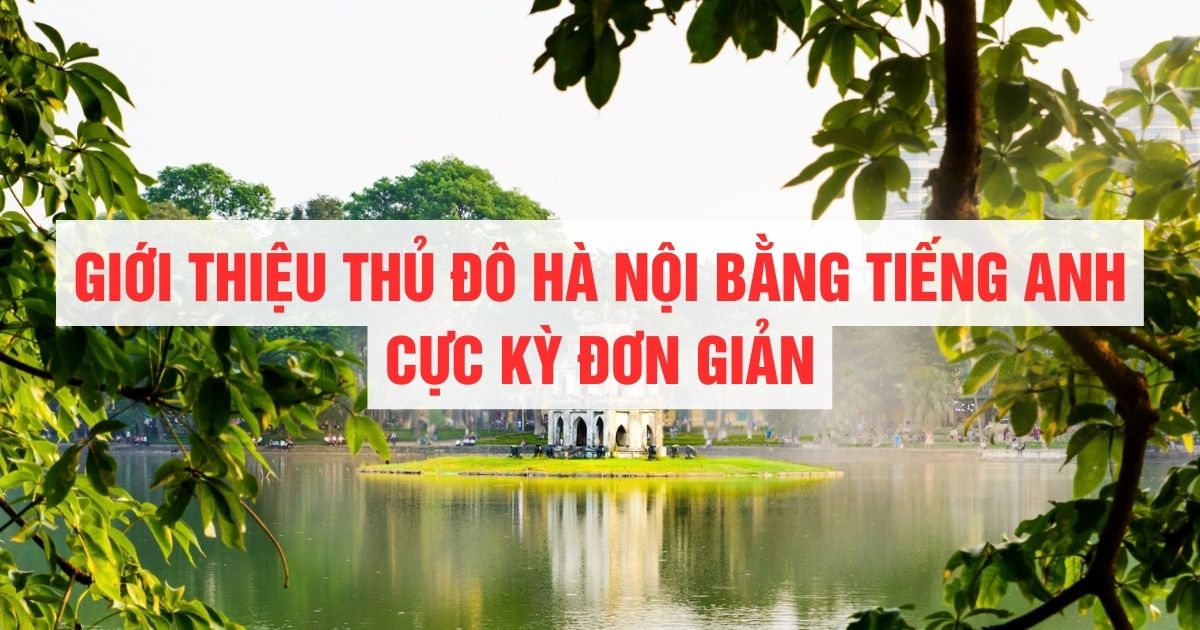 Giới thiệu thủ đô Hà Nội bằng Tiếng Anh cực kì đơn giản: Đoạn văn, từ vựng, mẫu câu