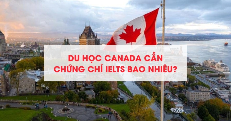 Du học Canada cần chứng chỉ IELTS bao nhiêu