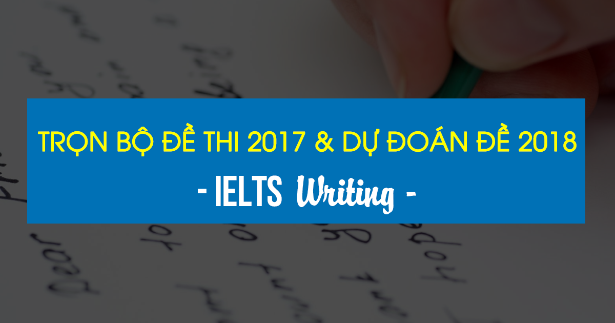 [IELTS Writing] Trọn bộ Đề thi 2017 và Dự đoán đề 2018