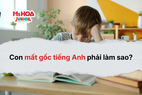 Con mất gốc tiếng Anh phải làm sao? Cách giúp con xây lại nền tảng tiếng Anh hiệu quả